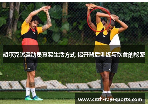 胡尔克曝运动员真实生活方式 揭开背后训练与饮食的秘密 胡尔克曝运动员真实生活方式 揭开背后训练与饮食的秘密