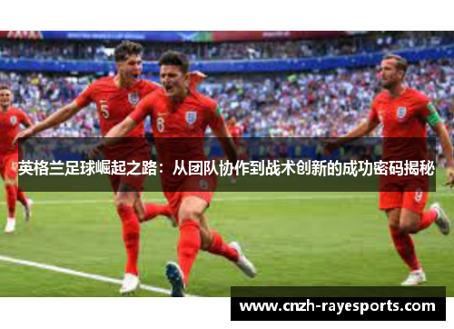 英格兰足球崛起之路:从团队协作到战术创新的成功密码揭秘 英格兰足球崛起之路:从团队协作到战术创新的成功密码揭秘