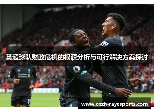 英超球队财政危机的根源分析与可行解决方案探讨 英超球队财政危机的根源分析与可行解决方案探讨