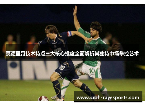 莫德里奇技术特点三大核心维度全面解析其独特中场掌控艺术 莫德里奇技术特点三大核心维度全面解析其独特中场掌控艺术