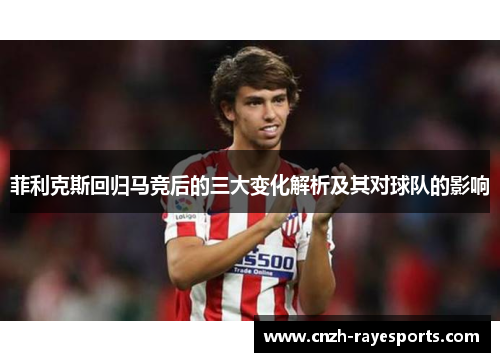 菲利克斯回归马竞后的三大变化解析及其对球队的影响 菲利克斯回归马竞后的三大变化解析及其对球队的影响