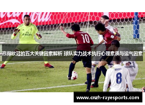 赢得欧冠的五大关键因素解析 球队实力战术执行心理素质与运气因素 赢得欧冠的五大关键因素解析 球队实力战术执行心理素质与运气因素
