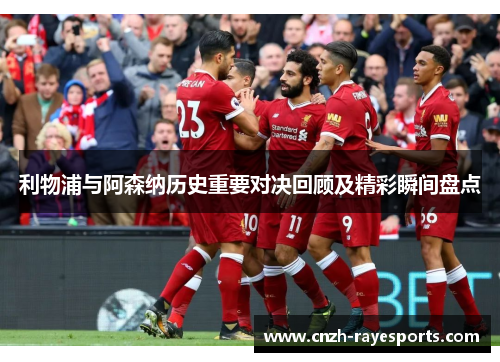 利物浦与阿森纳历史重要对决回顾及精彩瞬间盘点 利物浦与阿森纳历史重要对决回顾及精彩瞬间盘点