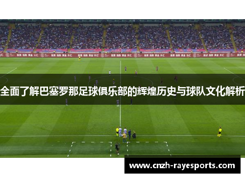 全面了解巴塞罗那足球俱乐部的辉煌历史与球队文化解析 全面了解巴塞罗那足球俱乐部的辉煌历史与球队文化解析