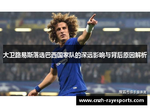 大卫路易斯落选巴西国家队的深远影响与背后原因解析 大卫路易斯落选巴西国家队的深远影响与背后原因解析