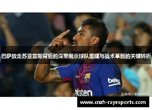 巴萨放走苏亚雷斯背后的深意揭示球队重建与战术革新的关键转折 巴萨放走苏亚雷斯背后的深意揭示球队重建与战术革新的关键转折