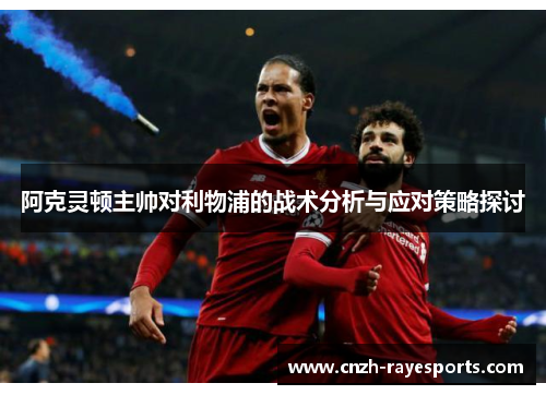 阿克灵顿主帅对利物浦的战术分析与应对策略探讨 阿克灵顿主帅对利物浦的战术分析与应对策略探讨