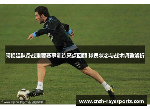 阿根廷队备战重要赛事训练亮点回顾 球员状态与战术调整解析 阿根廷队备战重要赛事训练亮点回顾 球员状态与战术调整解析