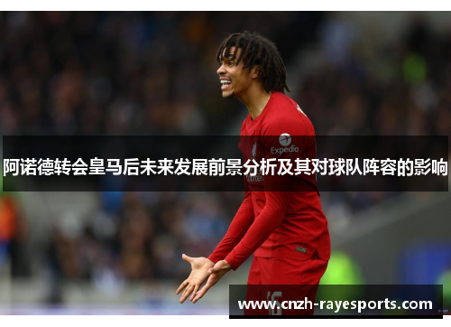 阿诺德转会皇马后未来发展前景分析及其对球队阵容的影响 阿诺德转会皇马后未来发展前景分析及其对球队阵容的影响