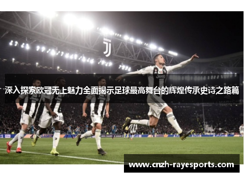 深入探索欧冠无上魅力全面揭示足球最高舞台的辉煌传承史诗之路篇 深入探索欧冠无上魅力全面揭示足球最高舞台的辉煌传承史诗之路篇