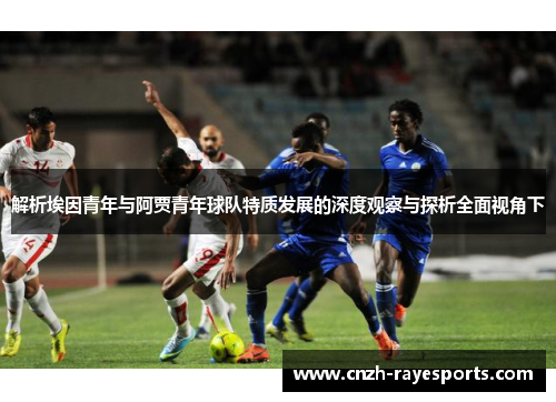 解析埃因青年与阿贾青年球队特质发展的深度观察与探析全面视角下 解析埃因青年与阿贾青年球队特质发展的深度观察与探析全面视角下