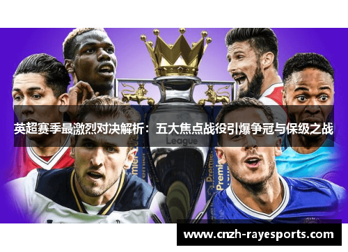 英超赛季最激烈对决解析:五大焦点战役引爆争冠与保级之战 英超赛季最激烈对决解析:五大焦点战役引爆争冠与保级之战