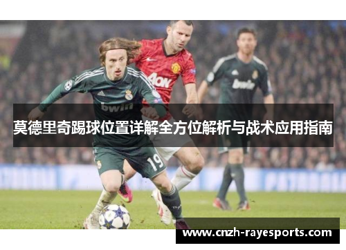 莫德里奇踢球位置详解全方位解析与战术应用指南