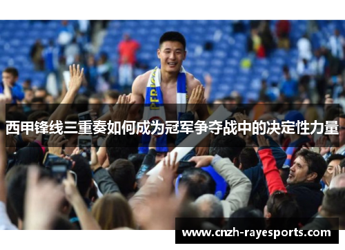西甲锋线三重奏如何成为冠军争夺战中的决定性力量