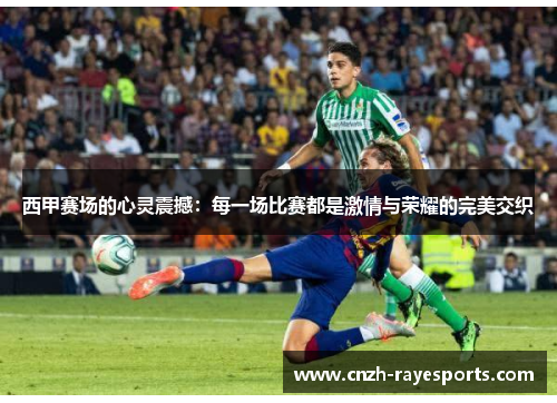 西甲赛场的心灵震撼:每一场比赛都是激情与荣耀的完美交织 西甲赛场的心灵震撼:每一场比赛都是激情与荣耀的完美交织