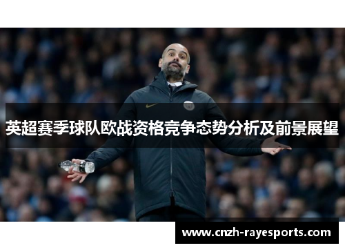 英超赛季球队欧战资格竞争态势分析及前景展望 英超赛季球队欧战资格竞争态势分析及前景展望