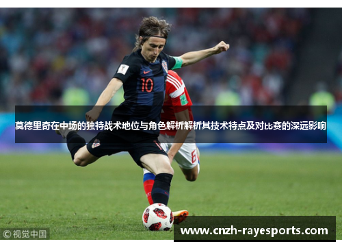 莫德里奇在中场的独特战术地位与角色解析解析其技术特点及对比赛的深远影响 莫德里奇在中场的独特战术地位与角色解析解析其技术特点及对比赛的深远影响