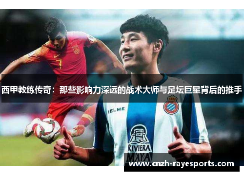 西甲教练传奇：那些影响力深远的战术大师与足坛巨星背后的推手