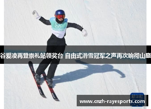 谷爱凌再登崇礼站领奖台 自由式滑雪冠军之声再次响彻山巅