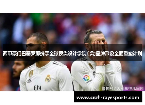 西甲豪门巴塞罗那携手全球顶尖设计学院启动品牌形象全面重塑计划