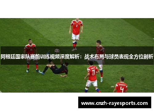 阿根廷国家队赛前训练视频深度解析：战术布局与球员表现全方位剖析