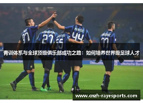 青训体系与全球顶级俱乐部成功之路:如何培养世界级足球人才 青训体系与全球顶级俱乐部成功之路:如何培养世界级足球人才
